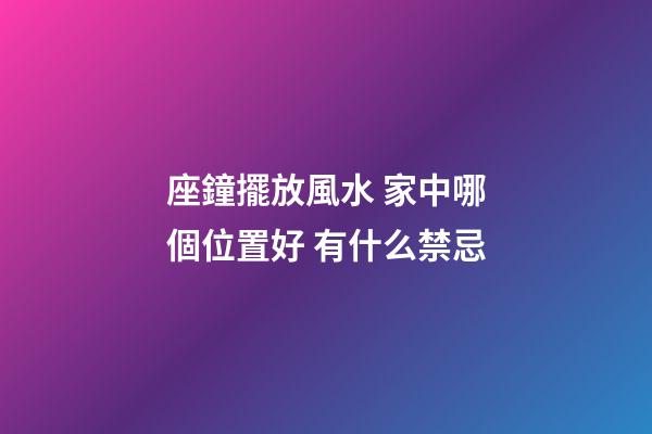 座鐘擺放風水 家中哪個位置好 有什么禁忌